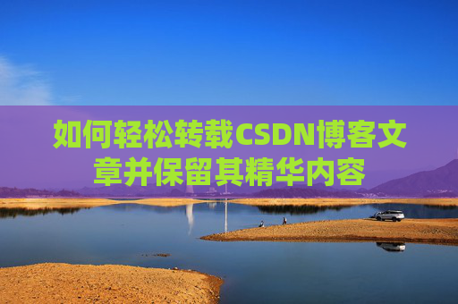 如何轻松转载CSDN博客文章并保留其精华内容